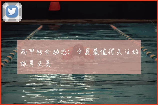 西甲转会动态：今夏最值得关注的球员交易