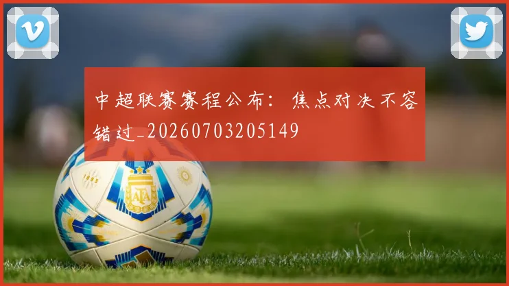 中超联赛赛程公布：焦点对决不容错过_20260703205149