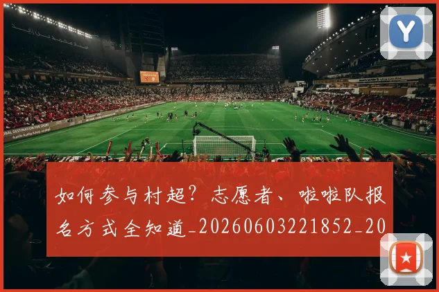 如何参与村超?志愿者、啦啦队报名方式全知道_20260603221852_20260703230540