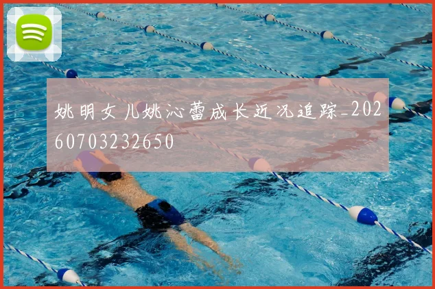 姚明女儿姚沁蕾成长近况追踪_20260703232650