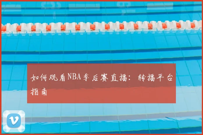 如何观看NBA季后赛直播：转播平台指南