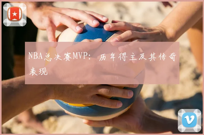NBA总决赛MVP：历年得主及其传奇表现