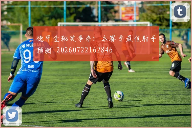德甲金靴奖争夺：本赛季最佳射手预测_20260722162846