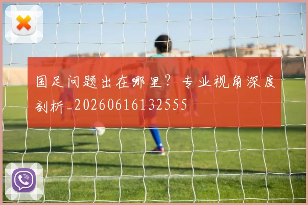 国足问题出在哪里？专业视角深度剖析_20260616132555